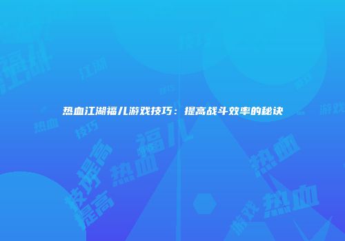热血江湖福儿游戏技巧：提高战斗效率的秘诀