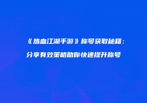《热血江湖手游》称号获取秘籍：分享有效策略助你快速提升称号