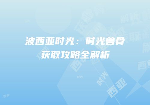 波西亚时光：时光兽骨获取攻略全解析