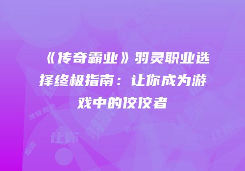 《传奇霸业》羽灵职业选择终极指南：让你成为游戏中的佼佼者