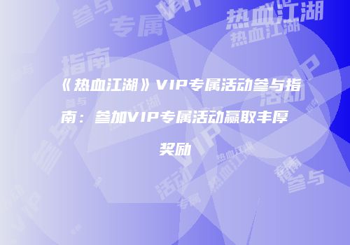 《热血江湖》VIP专属活动参与指南：参加VIP专属活动赢取丰厚奖励