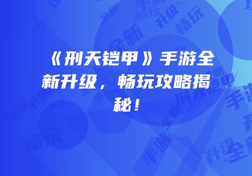 《刑天铠甲》手游全新升级,畅玩攻略揭秘!