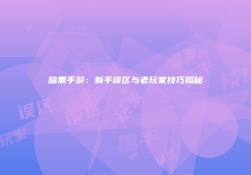 暗黑手游：新手误区与老玩家技巧揭秘