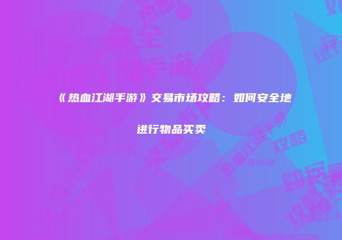 《热血江湖手游》交易市场攻略：如何安全地进行物品买卖