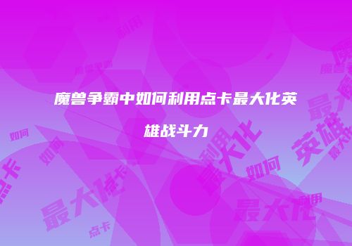 魔兽争霸中如何利用点卡最大化英雄战斗力