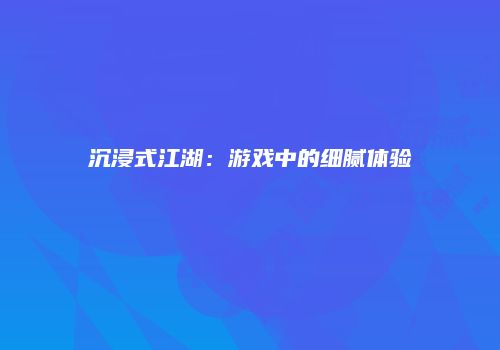 沉浸式江湖：游戏中的细腻体验