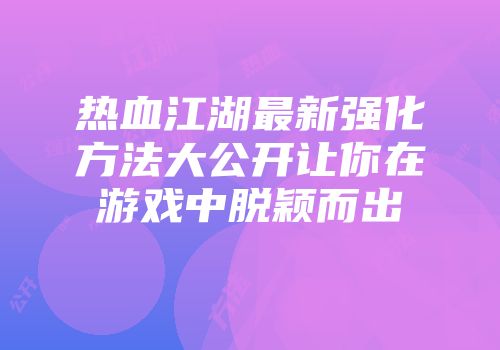 热血江湖最新强化方法大公开让你在游戏中脱颖而出