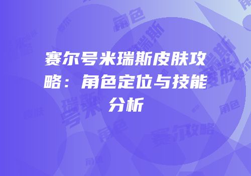 赛尔号米瑞斯皮肤攻略：角色定位与技能分析