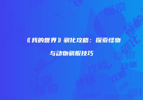 《我的世界》驯化攻略：探索怪物与动物驯服技巧