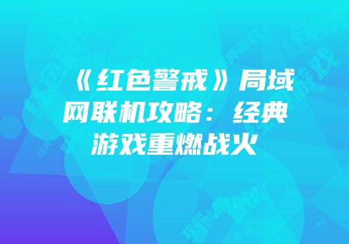 《红色警戒》局域网联机攻略：经典游戏重燃战火