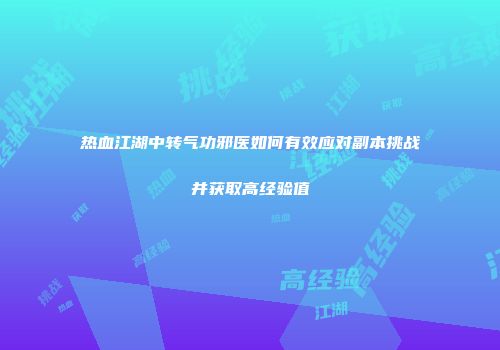 热血江湖中转气功邪医如何有效应对副本挑战并获取高经验值