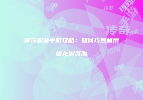 传奇霸业手游攻略：如何巧妙利用困龙洞资源