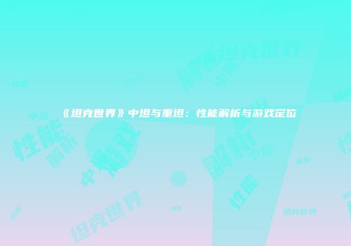 《坦克世界》中坦与重坦：性能解析与游戏定位