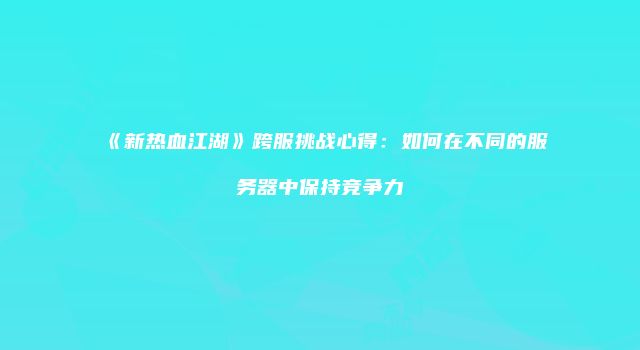 《新热血江湖》跨服挑战心得:如何在不同的服务器中保持竞争力