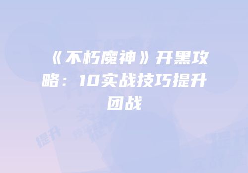 《不朽魔神》开黑攻略：10实战技巧提升团战