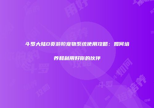 斗罗大陆D页游阶宠物系统使用攻略：如何培养和利用好你的伙伴