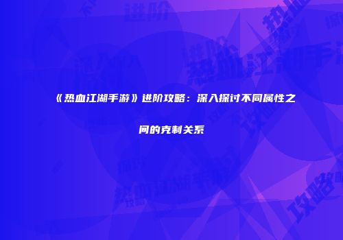 《热血江湖手游》进阶攻略：深入探讨不同属性之间的克制关系