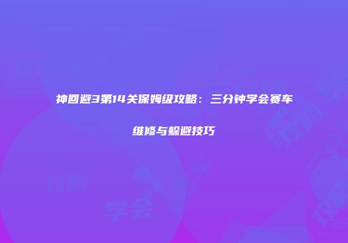 神回避3第14关保姆级攻略：三分钟学会赛车维修与躲避技巧