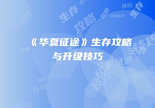 《华夏征途》生存攻略与升级技巧