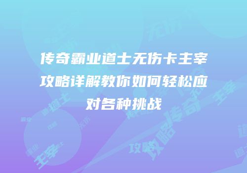 传奇霸业道士无伤卡主宰攻略详解教你如何轻松应对各种挑战