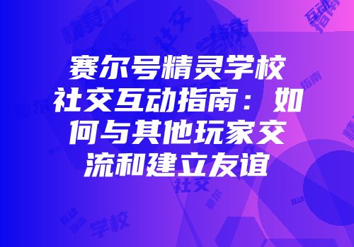 赛尔号精灵学校社交互动指南:如何与其他玩家交流和建立友谊