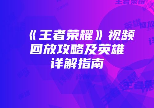 《王者荣耀》视频回放攻略及英雄详解指南