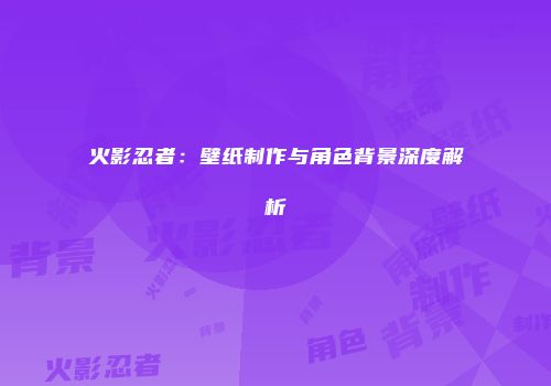 火影忍者：壁纸制作与角色背景深度解析