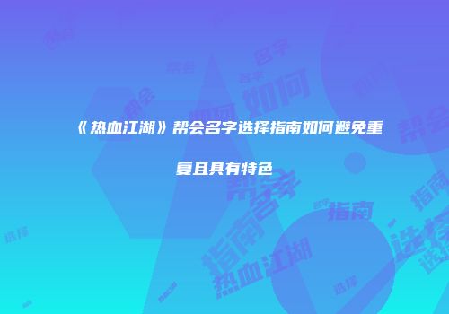 《热血江湖》帮会名字选择指南如何避免重复且具有特色