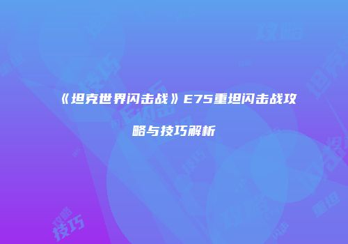 《坦克世界闪击战》E75重坦闪击战攻略与技巧解析