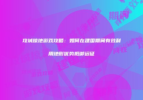 攻城掠地游戏攻略：如何在建国期间有效利用地形优势抵御远征