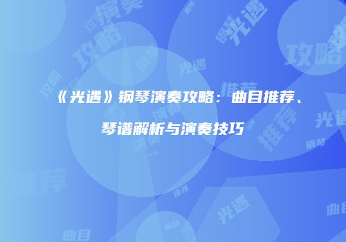 《光遇》钢琴演奏攻略：曲目推荐、琴谱解析与演奏技巧
