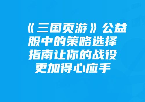 《三国页游》公益服中的策略选择指南让你的战役更加得心应手