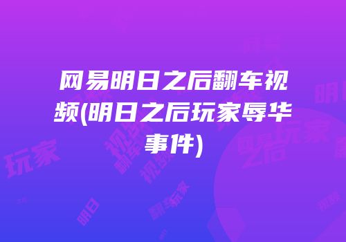 网易明日之后翻车视频(明日之后玩家辱华事件)