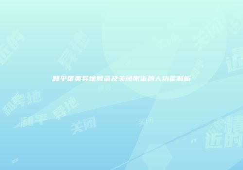 和平精英异地登录及关闭附近的人功能解析