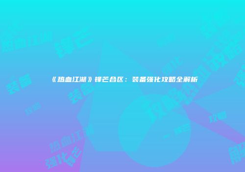 《热血江湖》锋芒合区：装备强化攻略全解析
