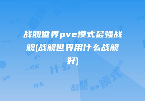 战舰世界pve模式最强战舰(战舰世界用什么战舰好)