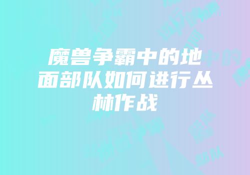 魔兽争霸中的地面部队如何进行丛林作战