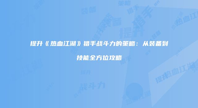 提升《热血江湖》猎手战斗力的策略：从装备到技能全方位攻略