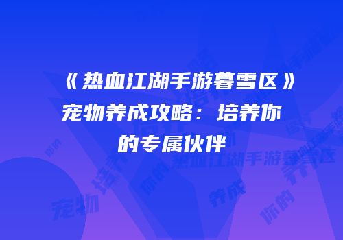 《热血江湖手游暮雪区》宠物养成攻略：培养你的专属伙伴