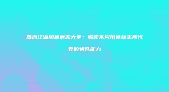 热血江湖角色标志大全：解读不同角色标志所代表的特殊能力