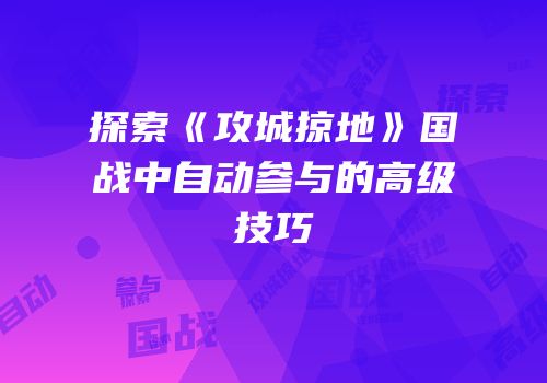 探索《攻城掠地》国战中自动参与的高级技巧