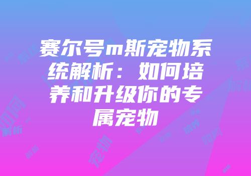 赛尔号m斯宠物系统解析：如何培养和升级你的专属宠物