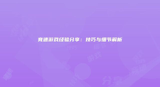竞速游戏经验分享：技巧与细节解析