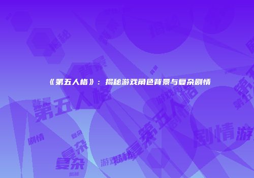 《第五人格》：揭秘游戏角色背景与复杂剧情