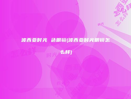 波西亚时光 色眼镜(波西亚时光眼镜怎么样)