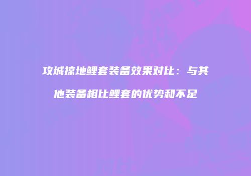 攻城掠地鲤套装备效果对比：与其他装备相比鲤套的优势和不足