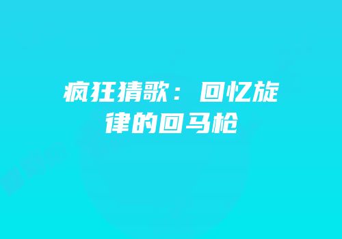 疯狂猜歌：回忆旋律的回马枪