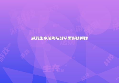 游戏生存法则与战斗黑科技揭秘
