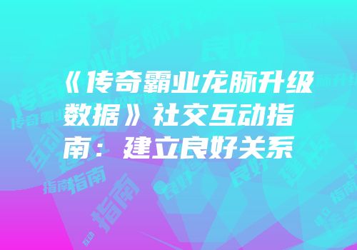 《传奇霸业龙脉升级数据》社交互动指南：建立良好关系