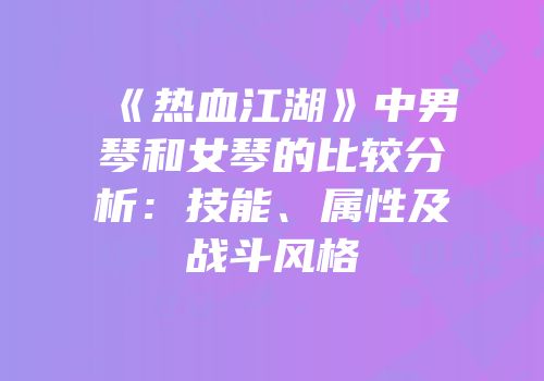 《热血江湖》中男琴和女琴的比较分析：技能、属性及战斗风格
